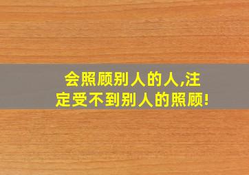 会照顾别人的人,注定受不到别人的照顾!