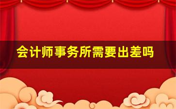 会计师事务所需要出差吗