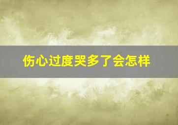 伤心过度哭多了会怎样