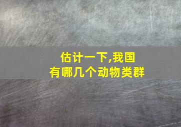 估计一下,我国有哪几个动物类群