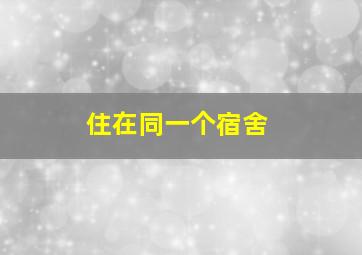 住在同一个宿舍