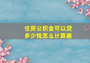 住房公积金可以贷多少钱怎么计算器