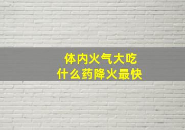 体内火气大吃什么药降火最快