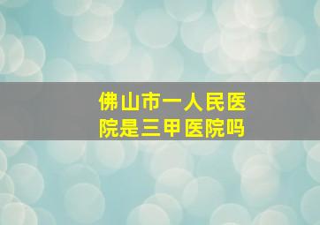 佛山市一人民医院是三甲医院吗