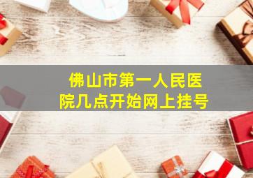 佛山市第一人民医院几点开始网上挂号