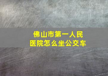 佛山市第一人民医院怎么坐公交车