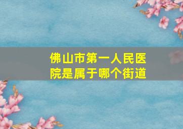 佛山市第一人民医院是属于哪个街道