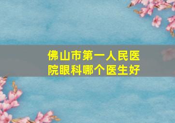 佛山市第一人民医院眼科哪个医生好