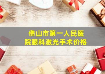 佛山市第一人民医院眼科激光手术价格