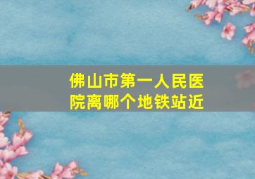 佛山市第一人民医院离哪个地铁站近