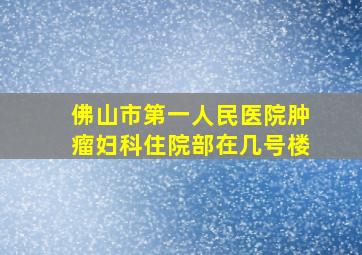 佛山市第一人民医院肿瘤妇科住院部在几号楼