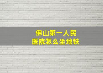 佛山第一人民医院怎么坐地铁