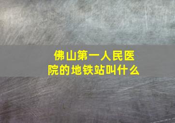 佛山第一人民医院的地铁站叫什么