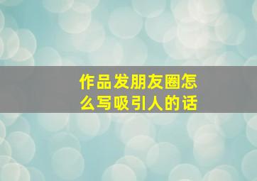 作品发朋友圈怎么写吸引人的话