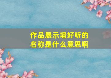 作品展示墙好听的名称是什么意思啊