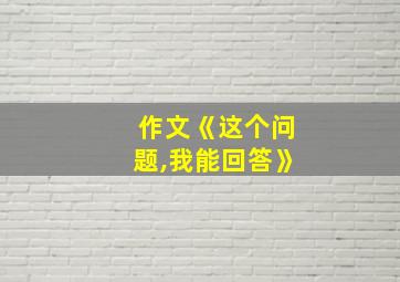 作文《这个问题,我能回答》