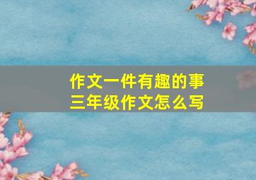 作文一件有趣的事三年级作文怎么写