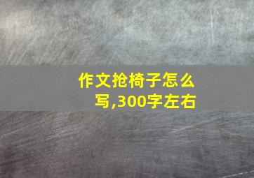 作文抢椅子怎么写,300字左右