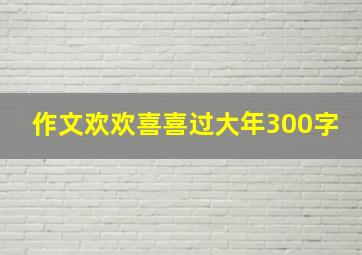 作文欢欢喜喜过大年300字