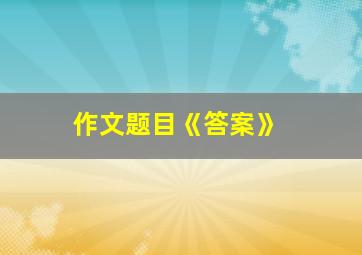 作文题目《答案》