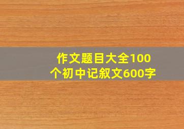 作文题目大全100个初中记叙文600字