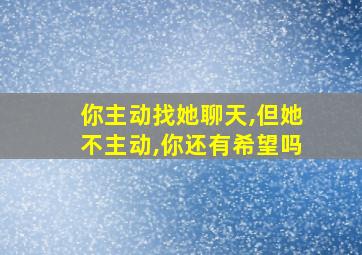 你主动找她聊天,但她不主动,你还有希望吗