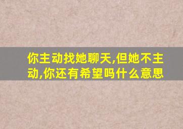 你主动找她聊天,但她不主动,你还有希望吗什么意思