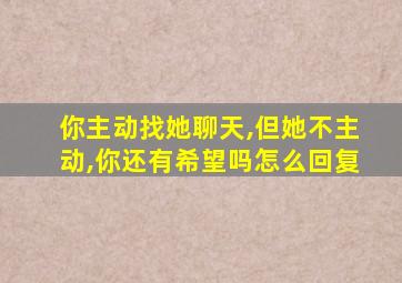 你主动找她聊天,但她不主动,你还有希望吗怎么回复