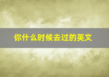 你什么时候去过的英文