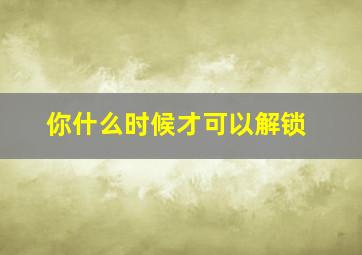 你什么时候才可以解锁