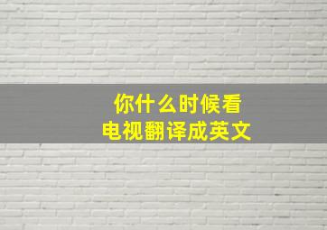 你什么时候看电视翻译成英文