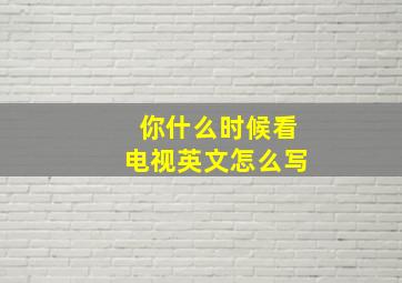 你什么时候看电视英文怎么写