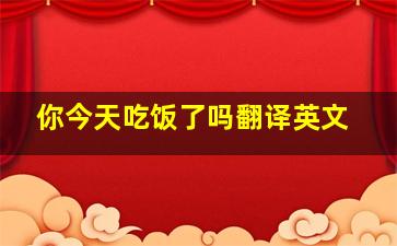 你今天吃饭了吗翻译英文