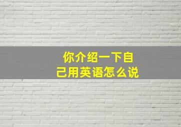 你介绍一下自己用英语怎么说