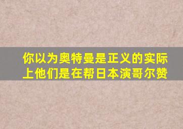 你以为奥特曼是正义的实际上他们是在帮日本演哥尔赞