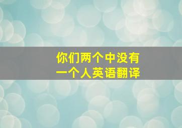 你们两个中没有一个人英语翻译