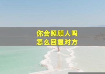 你会照顾人吗怎么回复对方