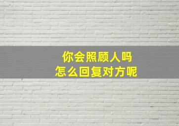 你会照顾人吗怎么回复对方呢