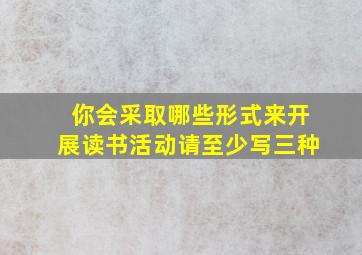 你会采取哪些形式来开展读书活动请至少写三种