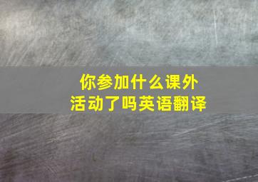 你参加什么课外活动了吗英语翻译