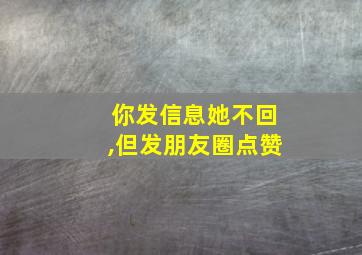 你发信息她不回,但发朋友圈点赞