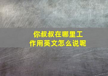 你叔叔在哪里工作用英文怎么说呢