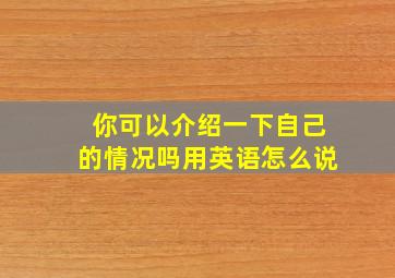 你可以介绍一下自己的情况吗用英语怎么说