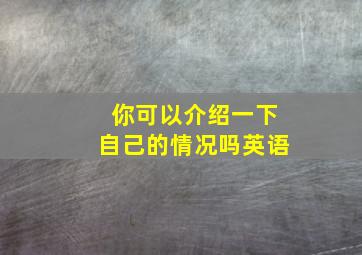 你可以介绍一下自己的情况吗英语