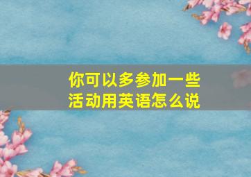 你可以多参加一些活动用英语怎么说