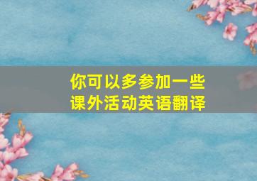 你可以多参加一些课外活动英语翻译