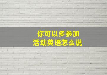 你可以多参加活动英语怎么说