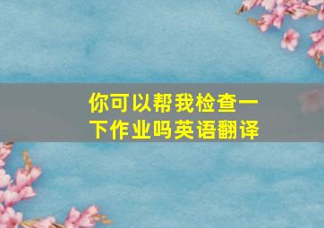 你可以帮我检查一下作业吗英语翻译