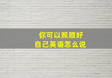 你可以照顾好自己英语怎么说