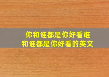 你和谁都是你好看谁和谁都是你好看的英文